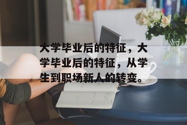 大学毕业后的特征，大学毕业后的特征，从学生到职场新人的转变。