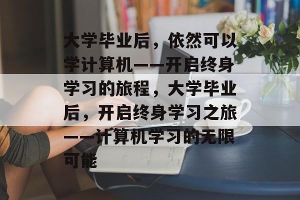 大学毕业后，依然可以学计算机——开启终身学习的旅程，大学毕业后，开启终身学习之旅——计算机学习的无限可能