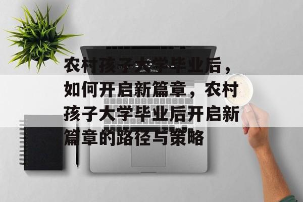 农村孩子大学毕业后，如何开启新篇章，农村孩子大学毕业后开启新篇章的路径与策略