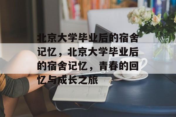 北京大学毕业后的宿舍记忆，北京大学毕业后的宿舍记忆，青春的回忆与成长之旅