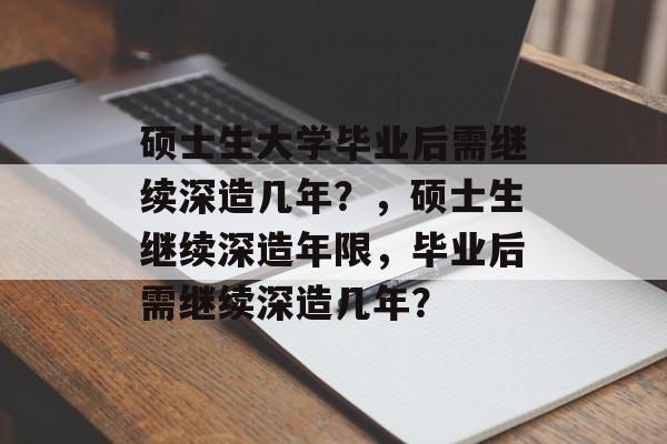 硕士生大学毕业后需继续深造几年？，硕士生继续深造年限，毕业后需继续深造几年？