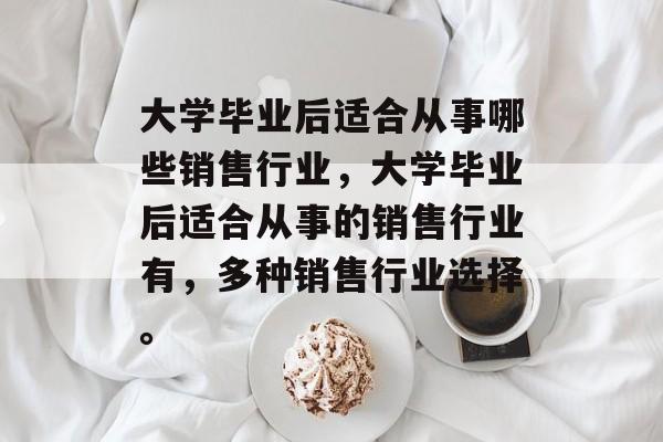 大学毕业后适合从事哪些销售行业，大学毕业后适合从事的销售行业有，多种销售行业选择。