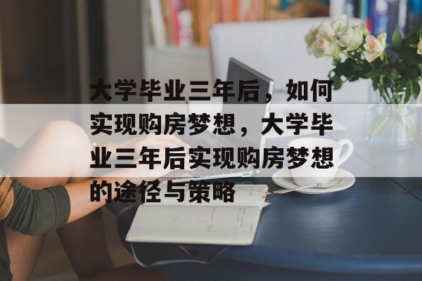 大学毕业三年后，如何实现购房梦想，大学毕业三年后实现购房梦想的途径与策略