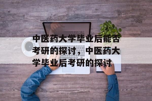 中医药大学毕业后能否考研的探讨，中医药大学毕业后考研的探讨