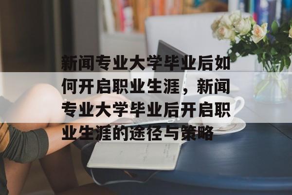 新闻专业大学毕业后如何开启职业生涯，新闻专业大学毕业后开启职业生涯的途径与策略