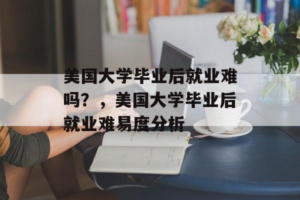 美国大学毕业后就业难吗？，美国大学毕业后就业难易度分析