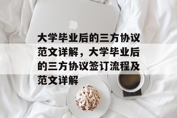 大学毕业后的三方协议范文详解，大学毕业后的三方协议签订流程及范文详解