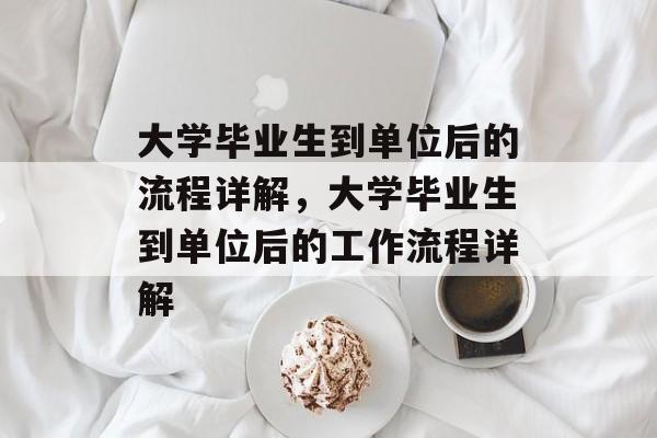 大学毕业生到单位后的流程详解，大学毕业生到单位后的工作流程详解