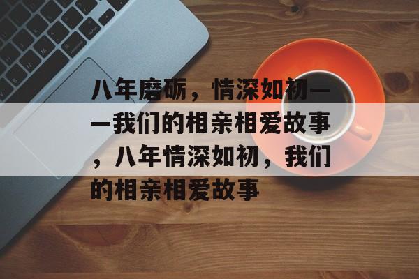 八年磨砺，情深如初——我们的相亲相爱故事，八年情深如初，我们的相亲相爱故事