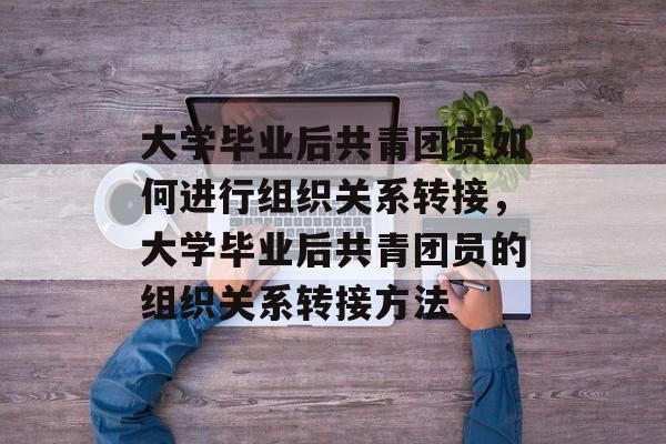 大学毕业后共青团员如何进行组织关系转接，大学毕业后共青团员的组织关系转接方法