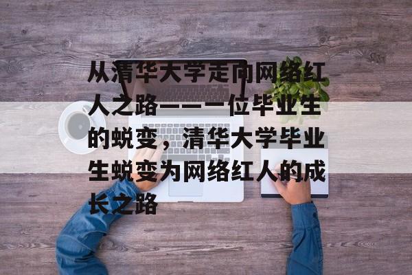 从清华大学走向网络红人之路——一位毕业生的蜕变，清华大学毕业生蜕变为网络红人的成长之路