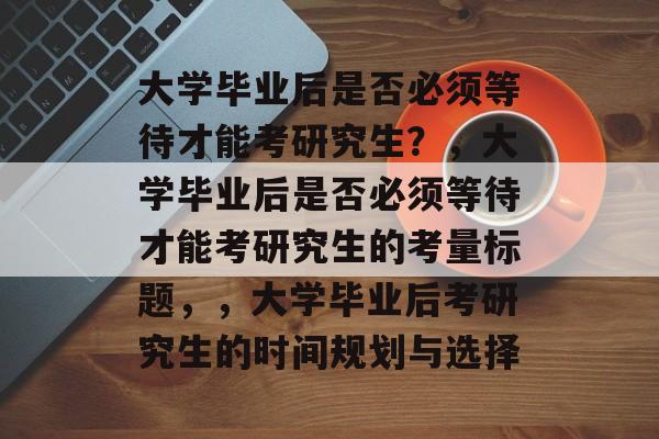 大学毕业后是否必须等待才能考研究生？，大学毕业后是否必须等待才能考研究生的考量标题，，大学毕业后考研究生的时间规划与选择