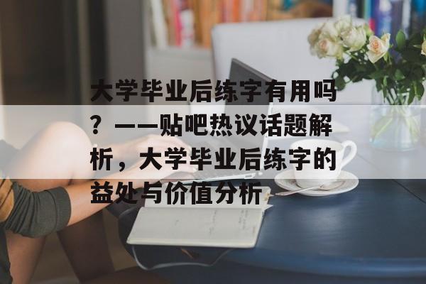 大学毕业后练字有用吗？——贴吧热议话题解析，大学毕业后练字的益处与价值分析