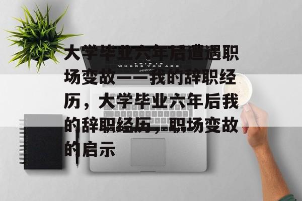 大学毕业六年后遭遇职场变故——我的辞职经历，大学毕业六年后我的辞职经历，职场变故的启示