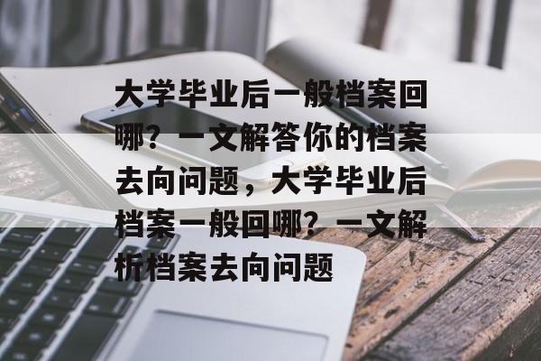 大学毕业后一般档案回哪？一文解答你的档案去向问题，大学毕业后档案一般回哪？一文解析档案去向问题