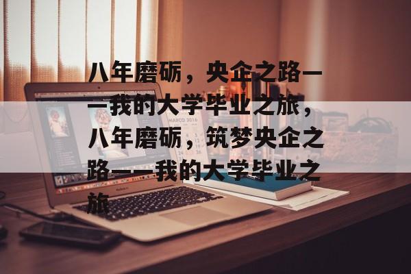 八年磨砺，央企之路——我的大学毕业之旅，八年磨砺，筑梦央企之路——我的大学毕业之旅