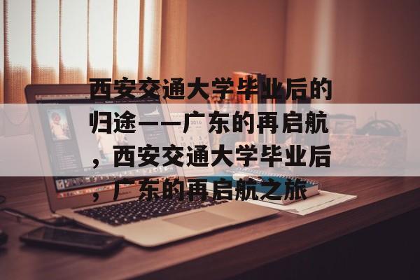 西安交通大学毕业后的归途——广东的再启航，西安交通大学毕业后，广东的再启航之旅