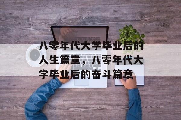 八零年代大学毕业后的人生篇章，八零年代大学毕业后的奋斗篇章