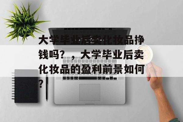 大学毕业后卖化妆品挣钱吗？，大学毕业后卖化妆品的盈利前景如何？