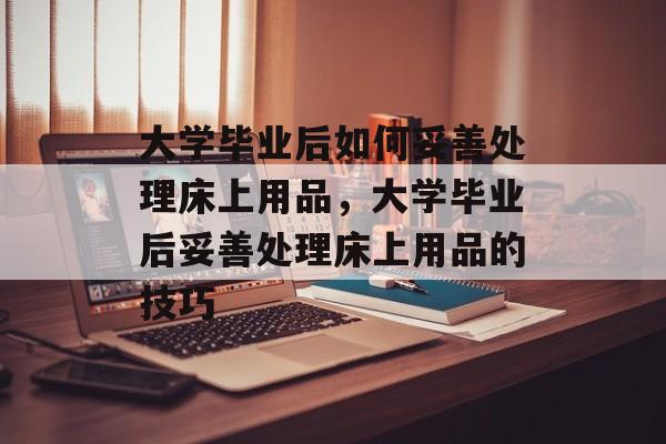 大学毕业后如何妥善处理床上用品，大学毕业后妥善处理床上用品的技巧