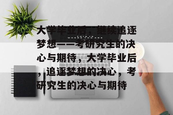 大学毕业后，继续追逐梦想——考研究生的决心与期待，大学毕业后，追逐梦想的决心，考研究生的决心与期待