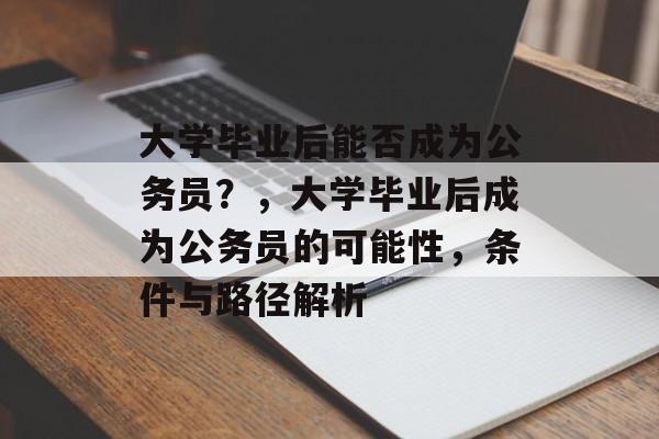 大学毕业后能否成为公务员？，大学毕业后成为公务员的可能性，条件与路径解析