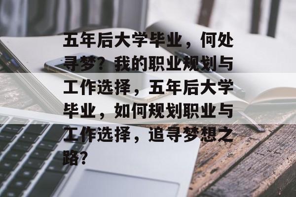 五年后大学毕业，何处寻梦？我的职业规划与工作选择，五年后大学毕业，如何规划职业与工作选择，追寻梦想之路？