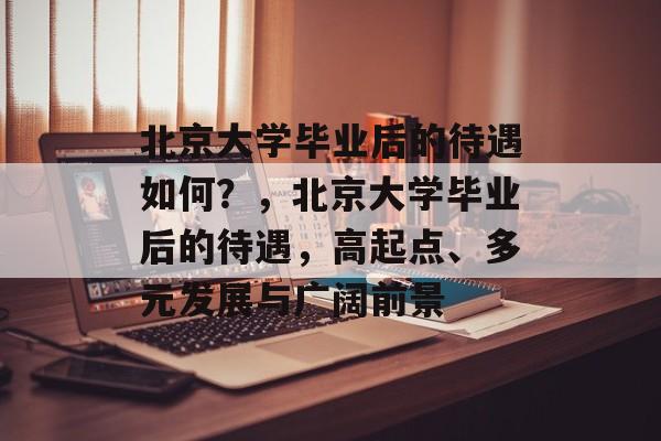 北京大学毕业后的待遇如何？，北京大学毕业后的待遇，高起点、多元发展与广阔前景