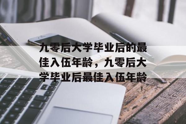 九零后大学毕业后的最佳入伍年龄，九零后大学毕业后最佳入伍年龄