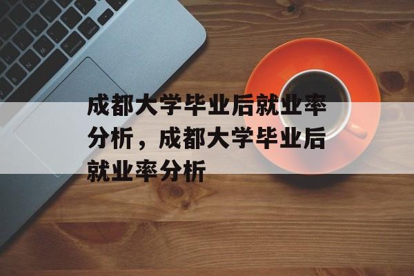 成都大学毕业后就业率分析，成都大学毕业后就业率分析