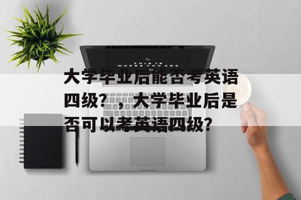 大学毕业后能否考英语四级？，大学毕业后是否可以考英语四级？