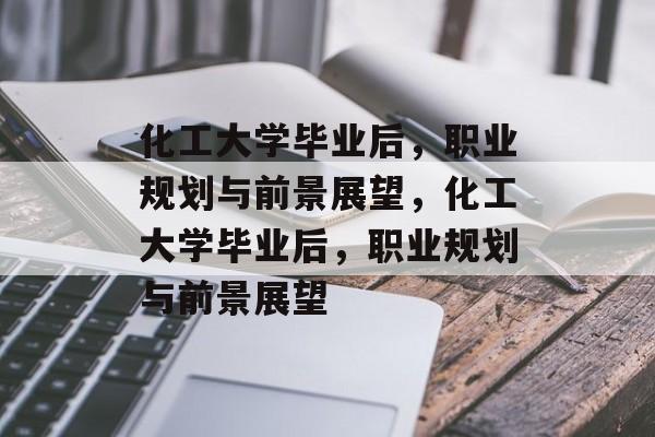 化工大学毕业后，职业规划与前景展望，化工大学毕业后，职业规划与前景展望