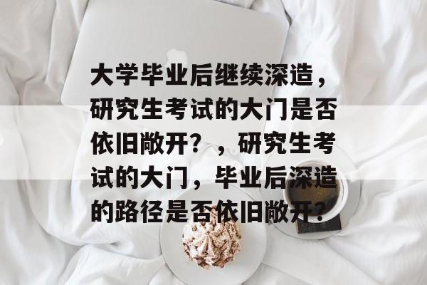 大学毕业后继续深造，研究生考试的大门是否依旧敞开？，研究生考试的大门，毕业后深造的路径是否依旧敞开？