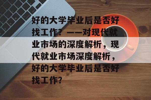 好的大学毕业后是否好找工作？——对现代就业市场的深度解析，现代就业市场深度解析，好的大学毕业后是否好找工作？