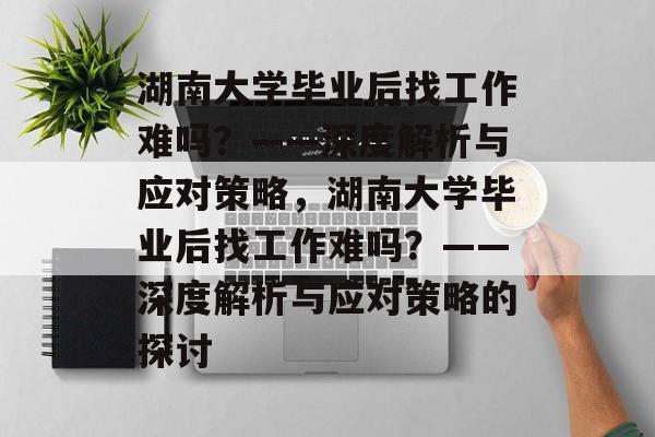 湖南大学毕业后找工作难吗？——深度解析与应对策略，湖南大学毕业后找工作难吗？——深度解析与应对策略的探讨