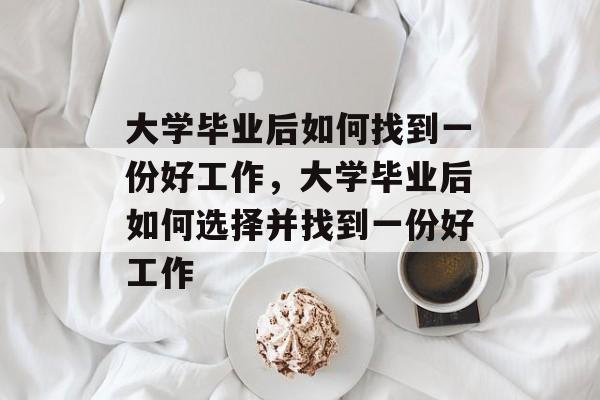 大学毕业后如何找到一份好工作，大学毕业后如何选择并找到一份好工作