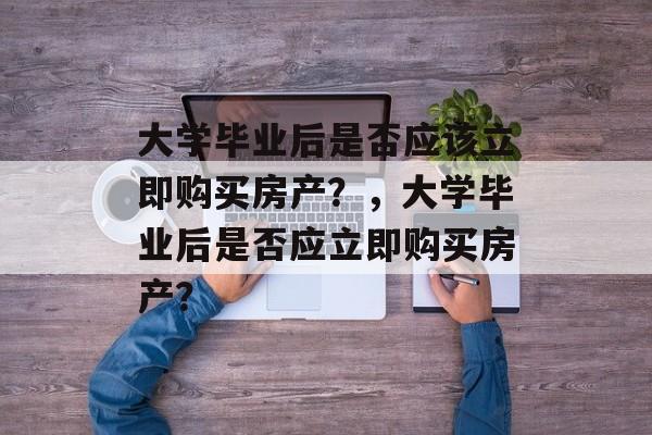 大学毕业后是否应该立即购买房产？，大学毕业后是否应立即购买房产？