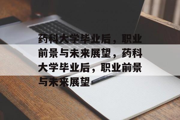 药科大学毕业后，职业前景与未来展望，药科大学毕业后，职业前景与未来展望