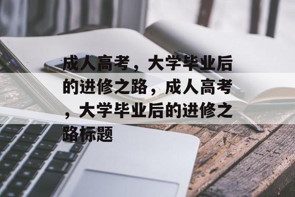 成人高考，大学毕业后的进修之路，成人高考，大学毕业后的进修之路标题