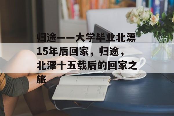 归途——大学毕业北漂15年后回家，归途，北漂十五载后的回家之旅