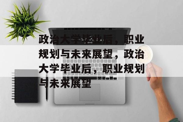 政治大学毕业后，职业规划与未来展望，政治大学毕业后，职业规划与未来展望