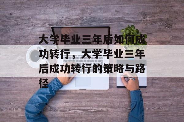 大学毕业三年后如何成功转行，大学毕业三年后成功转行的策略与路径