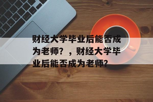 财经大学毕业后能否成为老师？，财经大学毕业后能否成为老师？