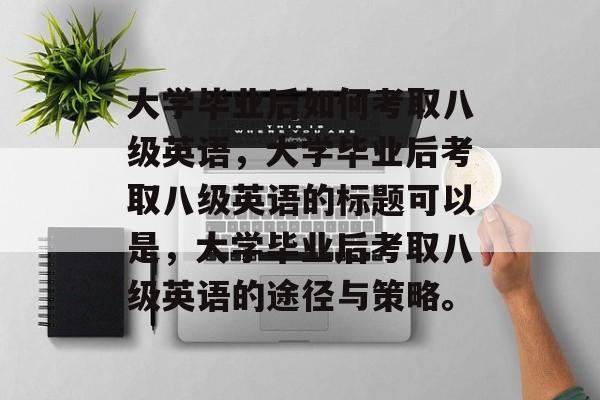 大学毕业后如何考取八级英语，大学毕业后考取八级英语的标题可以是，大学毕业后考取八级英语的途径与策略。