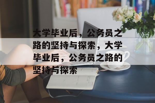 大学毕业后，公务员之路的坚持与探索，大学毕业后，公务员之路的坚持与探索