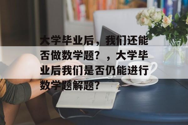 大学毕业后，我们还能否做数学题？，大学毕业后我们是否仍能进行数学题解题？