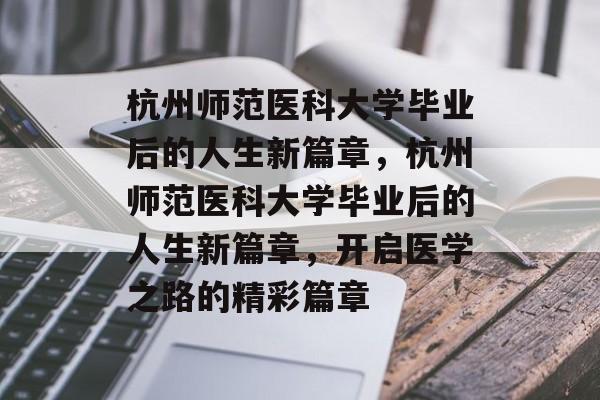 杭州师范医科大学毕业后的人生新篇章，杭州师范医科大学毕业后的人生新篇章，开启医学之路的精彩篇章