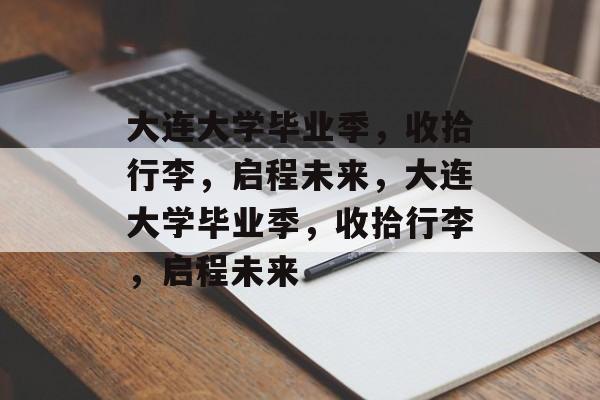 大连大学毕业季，收拾行李，启程未来，大连大学毕业季，收拾行李，启程未来