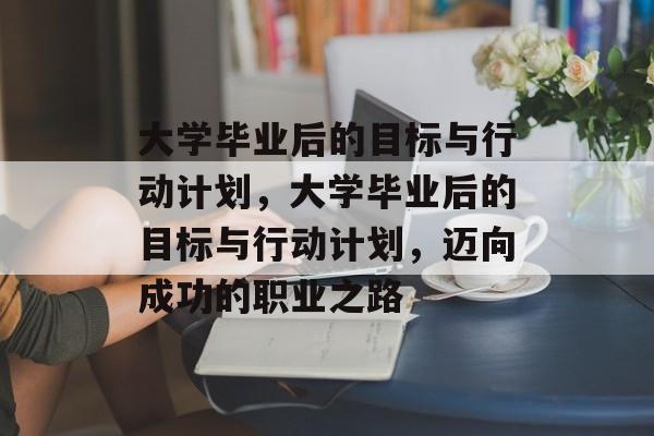 大学毕业后的目标与行动计划，大学毕业后的目标与行动计划，迈向成功的职业之路