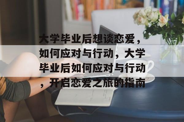 大学毕业后想谈恋爱，如何应对与行动，大学毕业后如何应对与行动，开启恋爱之旅的指南